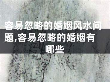 容易忽略的婚姻风水问题,容易忽略的婚姻有哪些