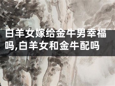 白羊女嫁给金牛男幸福吗,白羊女和金牛配吗