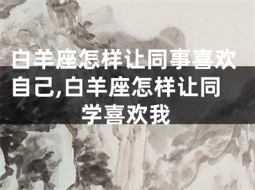 白羊座怎样让同事喜欢自己,白羊座怎样让同学喜欢我
