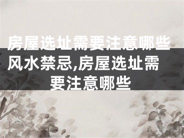 房屋选址需要注意哪些风水禁忌,房屋选址需要注意哪些