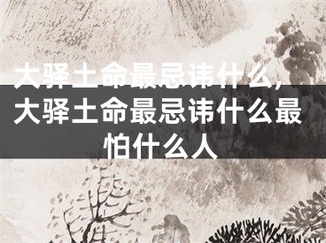 大驿土命最忌讳什么,大驿土命最忌讳什么最怕什么人