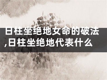日柱坐绝地女命的破法,日柱坐绝地代表什么