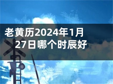老黄历2024年1月27日哪个时辰好