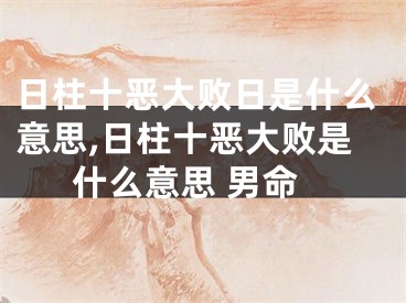 日柱十恶大败日是什么意思,日柱十恶大败是什么意思 男命