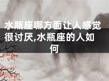 水瓶座哪方面让人感觉很讨厌,水瓶座的人如何