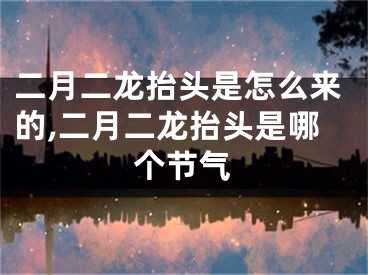 二月二龙抬头是怎么来的,二月二龙抬头是哪个节气