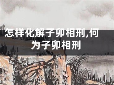 怎样化解子卯相刑,何为子卯相刑