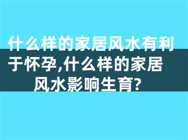 什么样的家居风水有利于怀孕,什么样的家居风水影响生育?