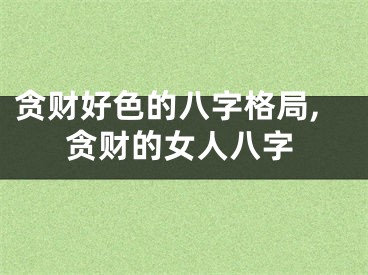 贪财好色的八字格局,贪财的女人八字