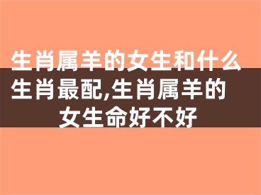 生肖属羊的女生和什么生肖最配,生肖属羊的女生命好不好
