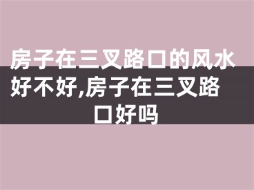 房子在三叉路口的风水好不好,房子在三叉路口好吗