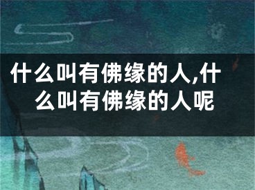 什么叫有佛缘的人,什么叫有佛缘的人呢