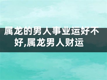 属龙的男人事业运好不好,属龙男人财运