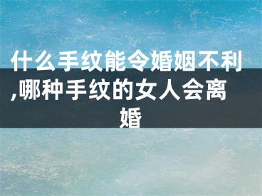 什么手纹能令婚姻不利,哪种手纹的女人会离婚