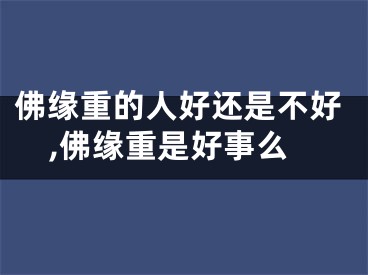 佛缘重的人好还是不好,佛缘重是好事么
