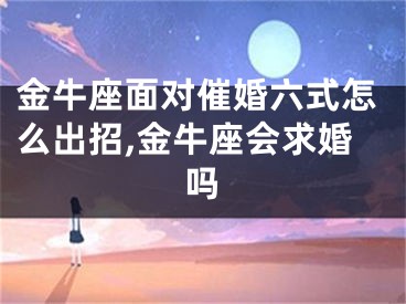 金牛座面对催婚六式怎么出招,金牛座会求婚吗