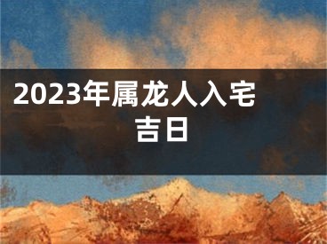 2023年属龙人入宅吉日
