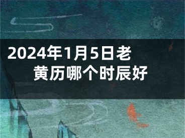 2024年1月5日老黄历哪个时辰好