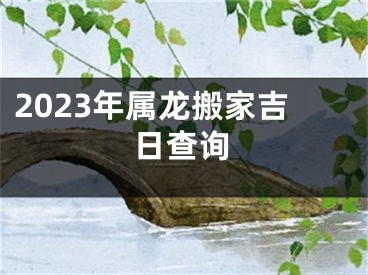 2023年属龙搬家吉日查询