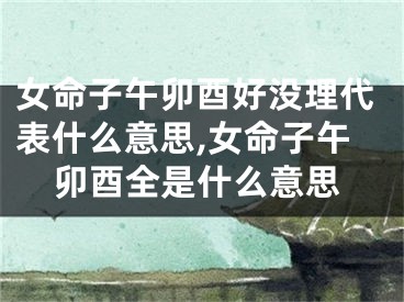 女命子午卯酉好没理代表什么意思,女命子午卯酉全是什么意思