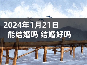 2024年1月21日能结婚吗 结婚好吗
