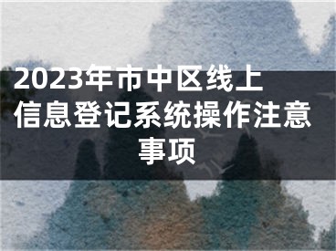 2023年市中区线上信息登记系统操作注意事项