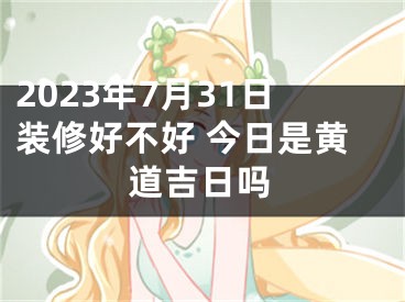2023年7月31日装修好不好 今日是黄道吉日吗