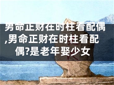 男命正财在时柱看配偶,男命正财在时柱看配偶?是老年娶少女