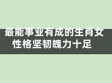 最能事业有成的生肖女 性格坚韧魄力十足
