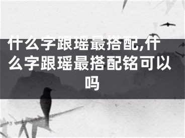 什么字跟瑶最搭配,什么字跟瑶最搭配铭可以吗