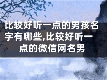 比较好听一点的男孩名字有哪些,比较好听一点的微信网名男