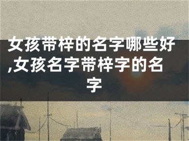 女孩带梓的名字哪些好,女孩名字带梓字的名字