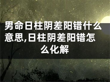 男命日柱阴差阳错什么意思,日柱阴差阳错怎么化解