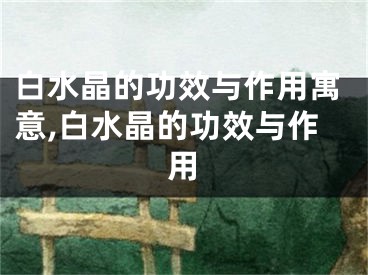 白水晶的功效与作用寓意,白水晶的功效与作用