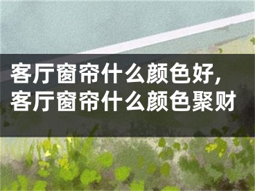 客厅窗帘什么颜色好,客厅窗帘什么颜色聚财