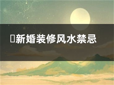 ​新婚装修风水禁忌