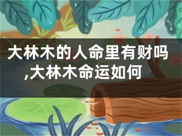 大林木的人命里有财吗,大林木命运如何