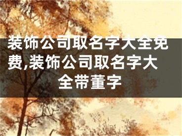 装饰公司取名字大全免费,装饰公司取名字大全带董字