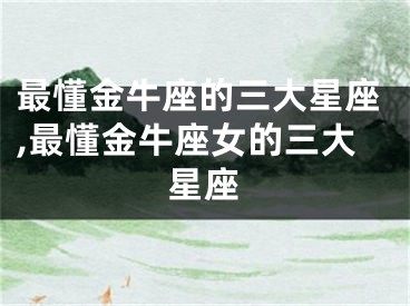 最懂金牛座的三大星座,最懂金牛座女的三大星座