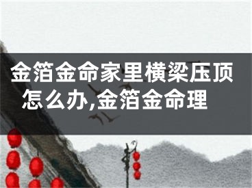 金箔金命家里横梁压顶怎么办,金箔金命理