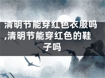 清明节能穿红色衣服吗,清明节能穿红色的鞋子吗