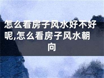 怎么看房子风水好不好呢,怎么看房子风水朝向
