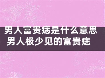 男人富贵痣是什么意思 男人极少见的富贵痣