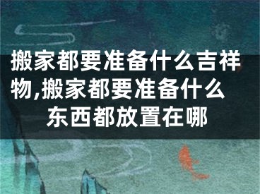 搬家都要准备什么吉祥物,搬家都要准备什么东西都放置在哪