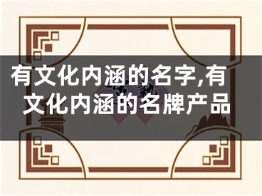 有文化内涵的名字,有文化内涵的名牌产品