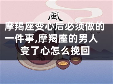 摩羯座变心后必须做的一件事,摩羯座的男人变了心怎么挽回
