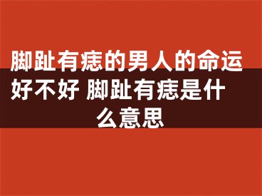 脚趾有痣的男人的命运好不好 脚趾有痣是什么意思