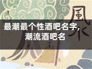 最潮最个性酒吧名字,潮流酒吧名