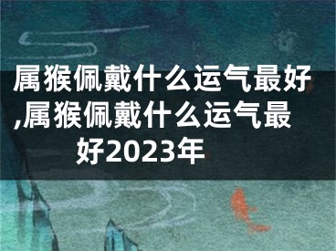 属猴佩戴什么运气最好,属猴佩戴什么运气最好2023年