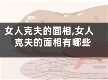 女人克夫的面相,女人克夫的面相有哪些